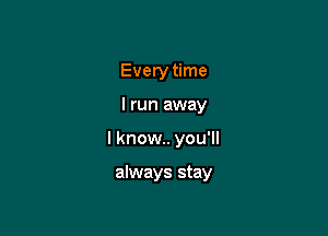 Every time

I run away

I know. you'll

always stay