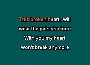 This broken heart. will

wear the pain she bore

With you my heart

won't break anymore
