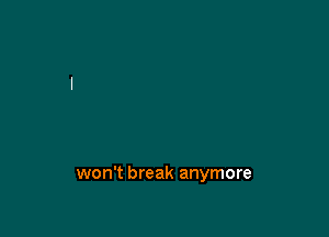 won't break anymore