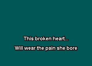 This broken heart...

Will wear the pain she bore