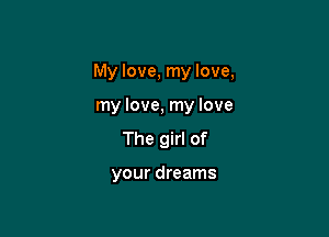 My love, my love,

my love, my love
The girl of

your dreams