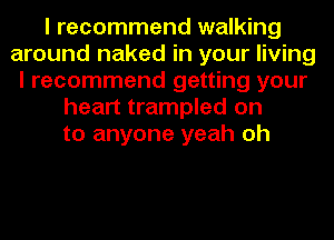 I recommend walking
around naked in your living
I recommend getting your
heart trampled on
to anyone yeah oh