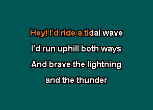 Hey! Pd ride a tidal wave

I'd run uphill both ways

And brave the lightning
and the thunder