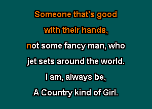 Someone thafs good
with their hands,

not some fancy man, who

jet sets around the world.

I am, always be,

A Country kind of Girl.