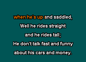 when he s up and saddled,
Well he rides straight

and he rides talk

He don't talk fast and funny

about his cars and money.