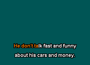 He don't talk fast and funny

about his cars and money.