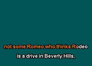 not some Romeo who thinks Rodeo

is a drive in Beverly Hills,