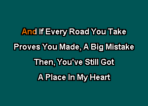 And If Every Road You Take
Proves You Made, A Big Mistake

Then, You've Still Got
A Place In My Heart