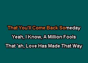 ThatYou'll Come Back Someday

Yeah, I Know, A Million Fools

That 'ah, Love Has Made That Way