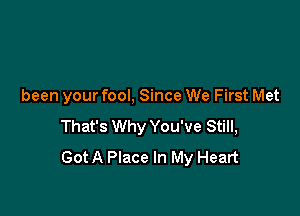 been your fool, Since We First Met

That's Why You've Still,
Got A Place In My Heart