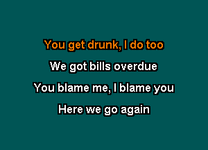 You get drunk, I do too

We got bills overdue

You blame me, I blame you

Here we go again