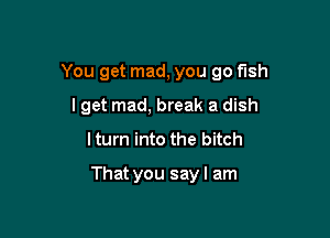 You get mad, you go fish

lget mad, break a dish
Iturn into the bitch

That you sayl am