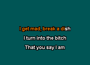 lget mad, break a dish
lturn into the bitch

That you say I am