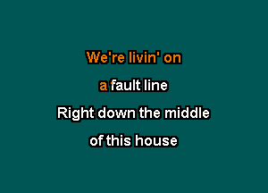 We're livin' on

a fault line

Right down the middle

of this house