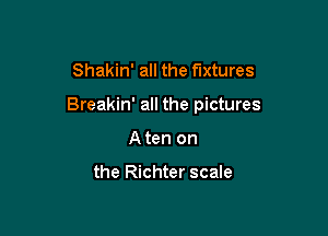 Shakin' all the fixtures

Breakin' all the pictures

Aten on

the Richter scale