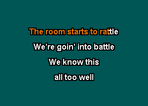 The room starts to rattle

We're goin' into battle

We know this

all too well