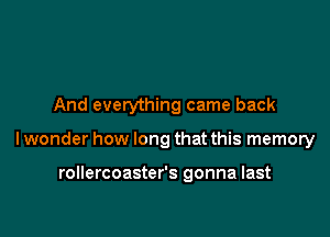 And everything came back

I wonder how long that this memory

rollercoaster's gonna last