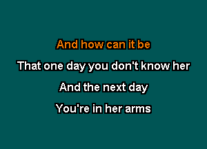 And how can it be

That one day you don't know her

And the next day

You're in her arms