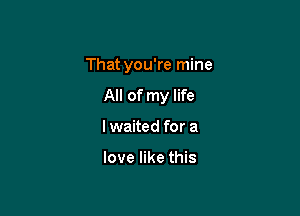 That you're mine

All of my life
I waited for a

love like this