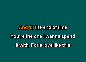 And 'til the end oftime

You're the one I wanna spend

it with, For a love like this