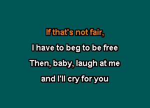If that's not fair,

I have to beg to be free

Then, baby, laugh at me

and I'll cry for you