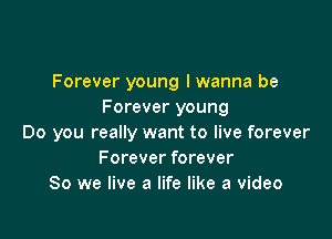 Forever young I wanna be
Forever young

Do you really want to live forever
Forever forever
So we live a life like a video