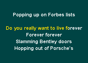 Popping up on Forbes lists

Do you really want to live forever

Forever forever
Slamming Bentley doors
Hopping out of Porsche?