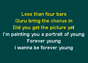 Less than four bars
Guru bring the chorus in
Did you get the picture yet
Pm painting you a portrait of young
Forever young
I wanna be forever young