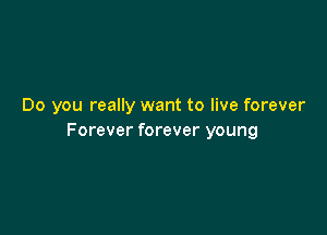 Do you really want to live forever

Forever forever young