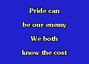 Pride can

be our enemy

We both

know the cost