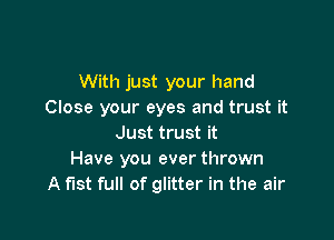 With just your hand
Close your eyes and trust it

Just trust it
Have you ever thrown
A fist full of glitter in the air