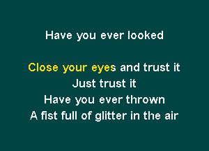 Have you ever looked

Close your eyes and trust it

Just trust it
Have you ever thrown
A fist full of glitter in the air