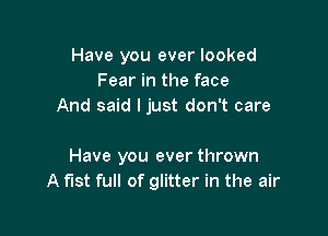 Have you ever looked
Fear in the face
And said I just don't care

Have you ever thrown
A fist full of glitter in the air