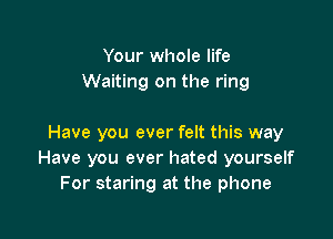 Your whole life
Waiting on the ring

Have you ever felt this way
Have you ever hated yourself
For staring at the phone