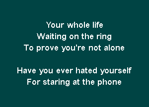 Your whole life
Waiting on the ring
To prove you're not alone

Have you ever hated yourself
For staring at the phone