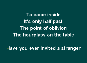 To come inside
It's only half past
The point of oblivion
The hourglass on the table

Have you ever invited a stranger