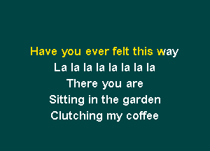 Have you ever felt this way
La la la la la la la la

There you are
Sitting in the garden
Clutching my coffee