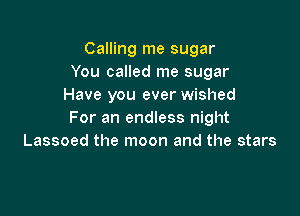 Calling me sugar
You called me sugar
Have you ever wished

For an endless night
Lassoed the moon and the stars