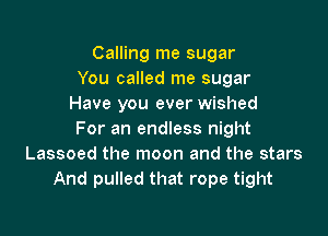 Calling me sugar
You called me sugar
Have you ever wished

For an endless night
Lassoed the moon and the stars
And pulled that rope tight