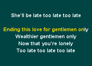 She! be late too late too late

Ending this love for gentlemen only
Wealthier gentlemen only
Now that yowre lonely
Too late too late too late