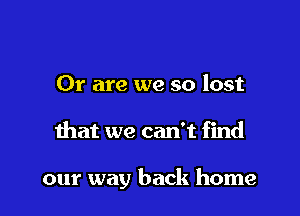 Or are we so lost

that we can't find

our way back home