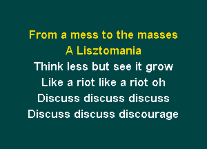 From a mess to the masses
A Lisztomania
Think less but see it grow
Like a riot like a riot oh
Discuss discuss discuss
Discuss discuss discourage

g