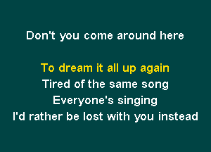 Don't you come around here

To dream it all up again

Tired of the same song
Everyone's singing
I'd rather be lost with you instead