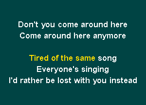 Don't you come around here
Come around here anymore

Tired of the same song
Everyone's singing
I'd rather be lost with you instead