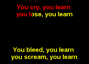You cry, you learn
you lose, you learn

You bleed, you learn
you scream, you learn