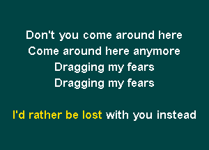 Don't you come around here
Come around here anymore
Dragging my fears
Dragging my fears

I'd rather be lost with you instead