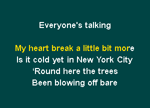Everyone's talking

My heart break a little bit more

Is it cold yet in New York City
Round here the trees
Been blowing off bare