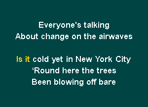 Everyone's talking
About change on the airwaves

Is it cold yet in New York City
Round here the trees
Been blowing off bare
