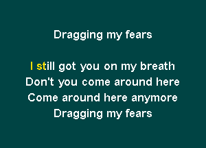 Dragging my fears

I still got you on my breath

Don't you come around here
Come around here anymore
Dragging my fears