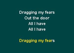 Dragging my fears
Out the door
All I have
All I have

Dragging my fears